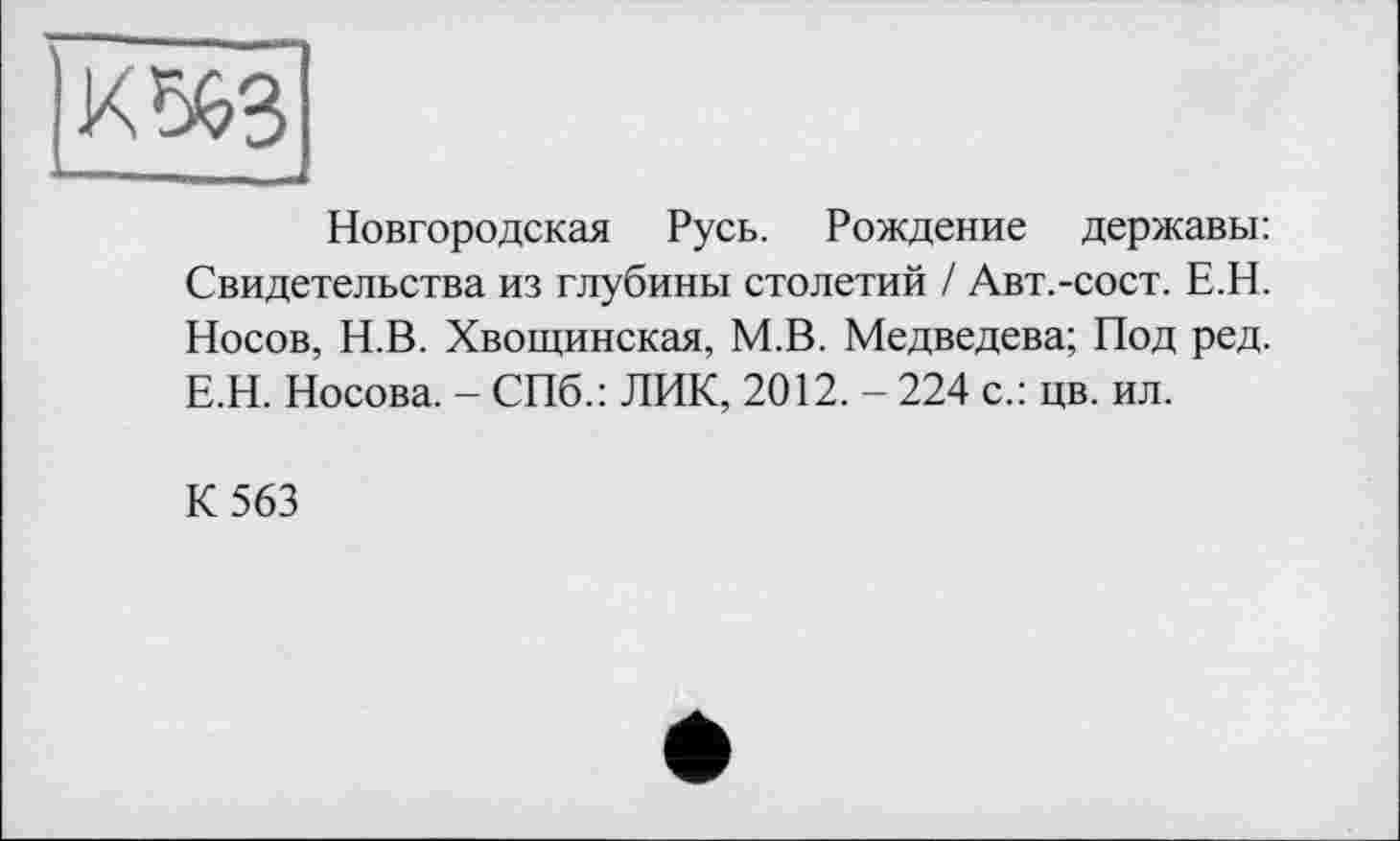 ﻿Новгородская Русь. Рождение державы: Свидетельства из глубины столетий / Авт.-сост. Е.Н. Носов, Н.В. Хвощинская, М.В. Медведева; Под ред. Е.Н. Носова. - СПб.: ЛИК, 2012. - 224 с.: цв. ил.
К 563